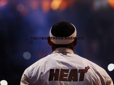 BG大游官网-中国女子重剑队世界杯夺银 奥运资格近在咫尺