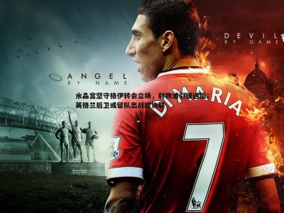 BG大游官网-水晶宫坚守格伊转会立场，利物浦引援遇阻；英格兰后卫或留队出战欧协联