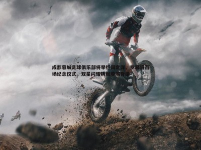 BG大游官网-成都蓉城足球俱乐部将举行周定洋、罗慕洛百场纪念仪式，双星闪耀铸就蓉城脊梁