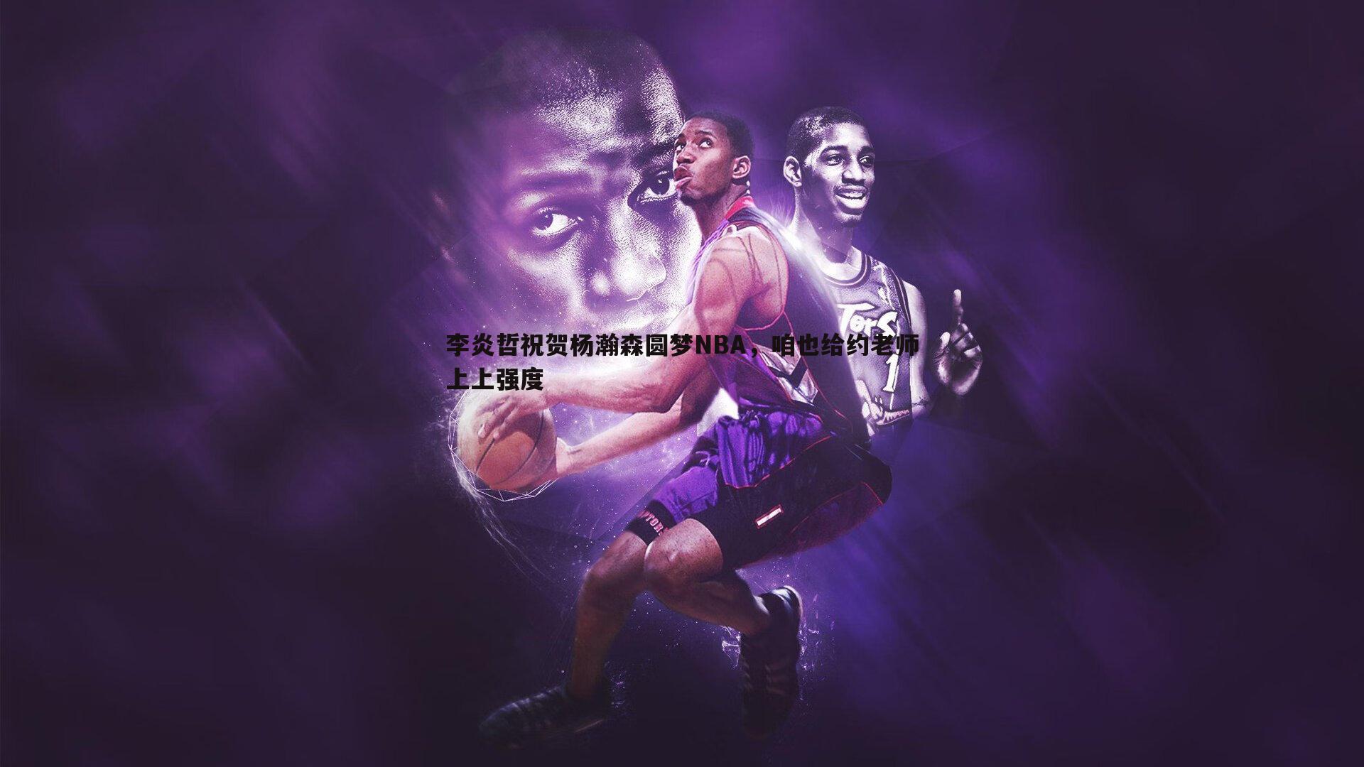李炎哲祝贺杨瀚森圆梦NBA，咱也给约老师上上强度