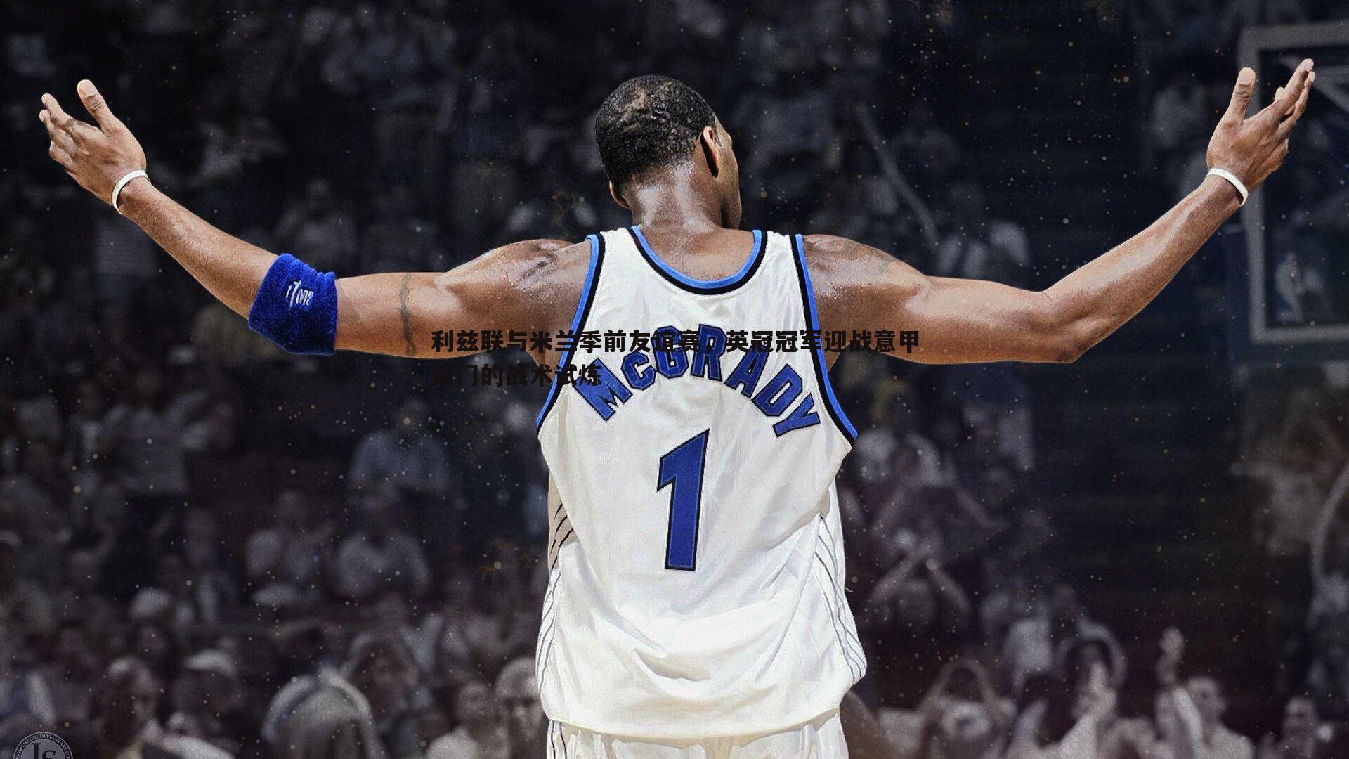 利兹联与米兰季前友谊赛，英冠冠军迎战意甲豪门的战术试炼