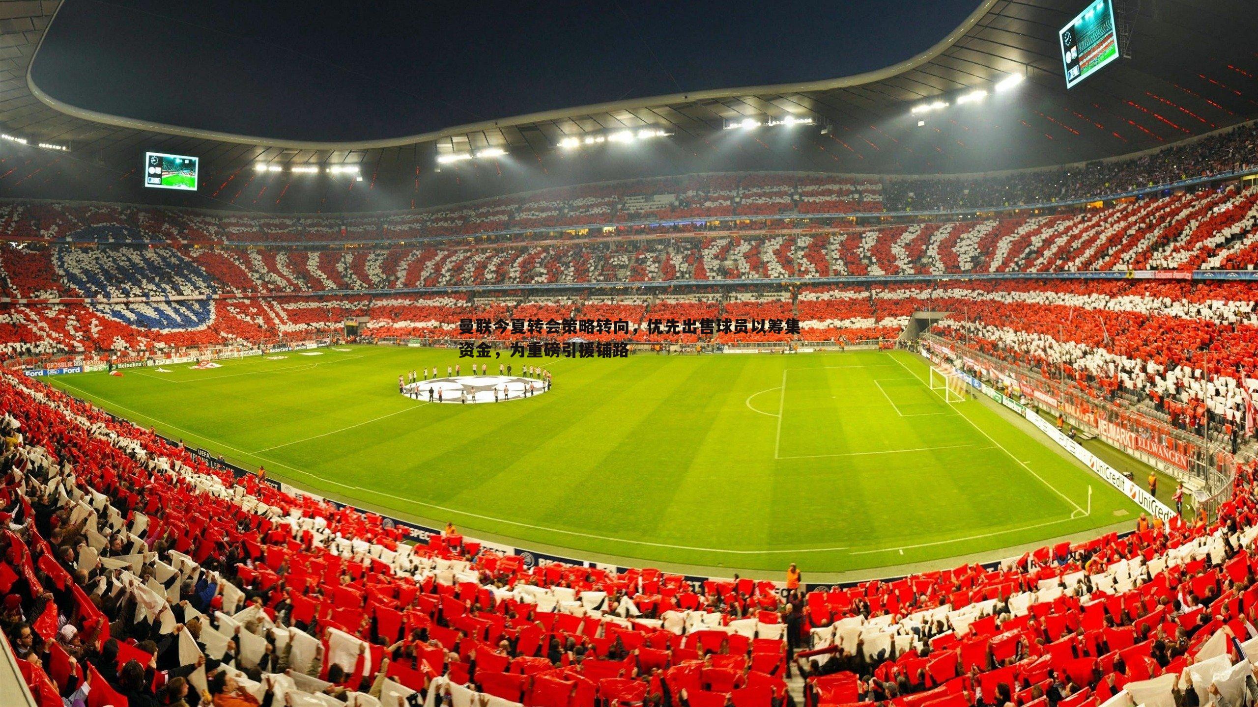 曼联今夏转会策略转向，优先出售球员以筹集资金，为重磅引援铺路