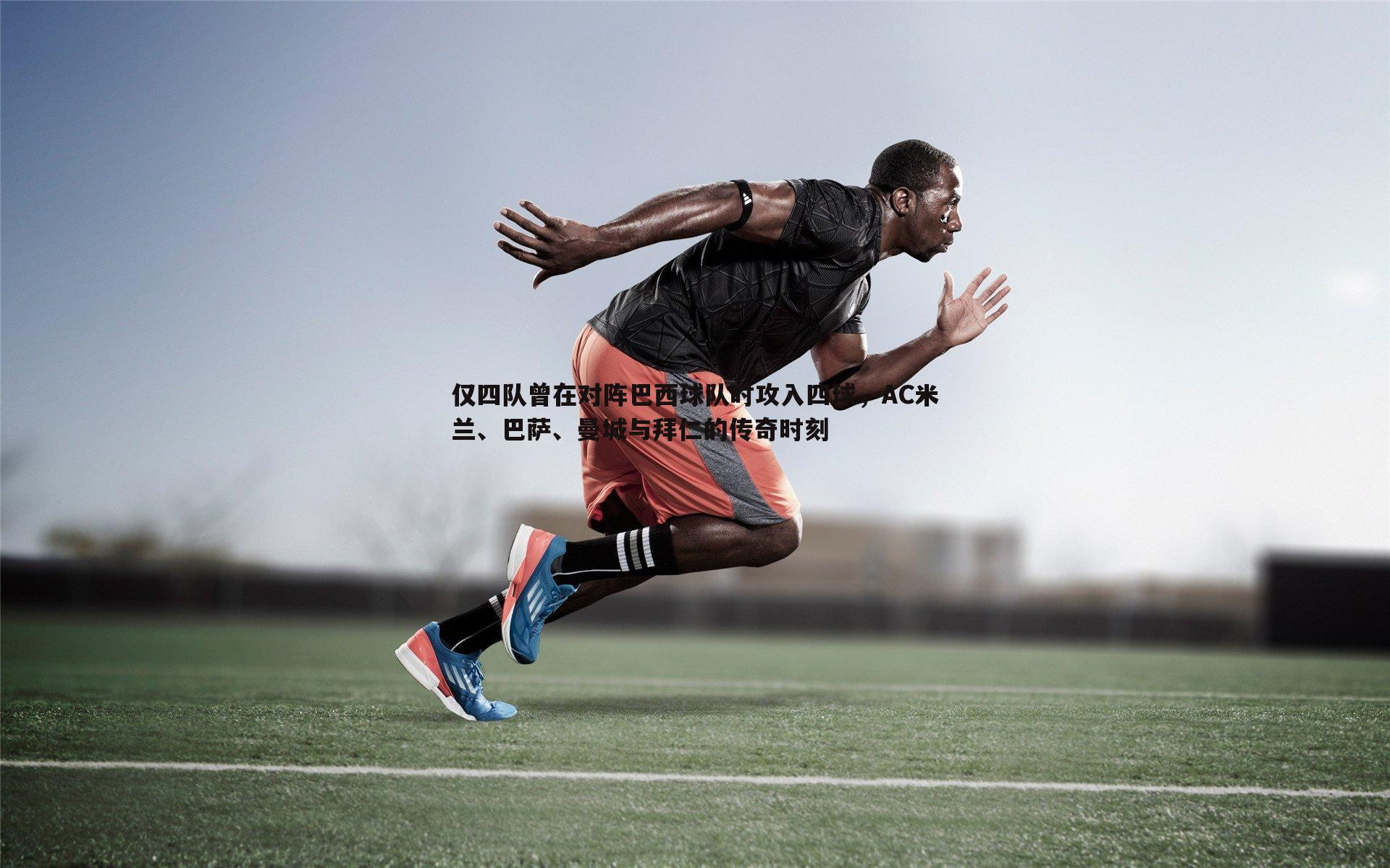 仅四队曾在对阵巴西球队时攻入四球,AC米兰、巴萨、曼城与拜仁的传奇时刻